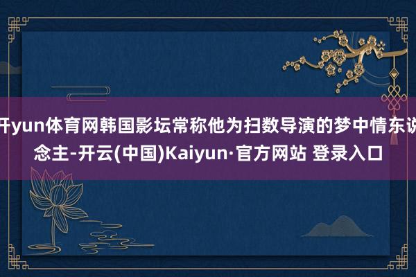 开yun体育网韩国影坛常称他为扫数导演的梦中情东说念主-开云(中国)Kaiyun·官方网站 登录入口