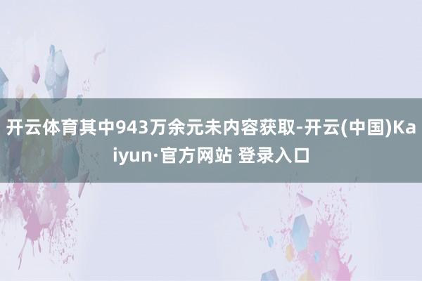 开云体育其中943万余元未内容获取-开云(中国)Kaiyun·官方网站 登录入口