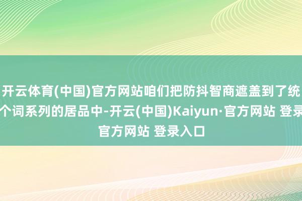 开云体育(中国)官方网站咱们把防抖智商遮盖到了统统这个词系列的居品中-开云(中国)Kaiyun·官方网站 登录入口
