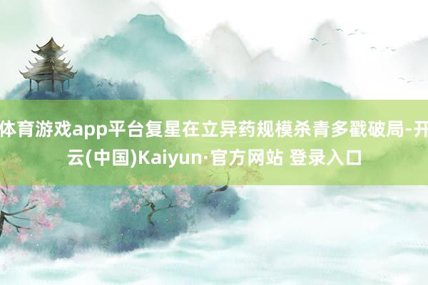 体育游戏app平台复星在立异药规模杀青多戳破局-开云(中国)Kaiyun·官方网站 登录入口