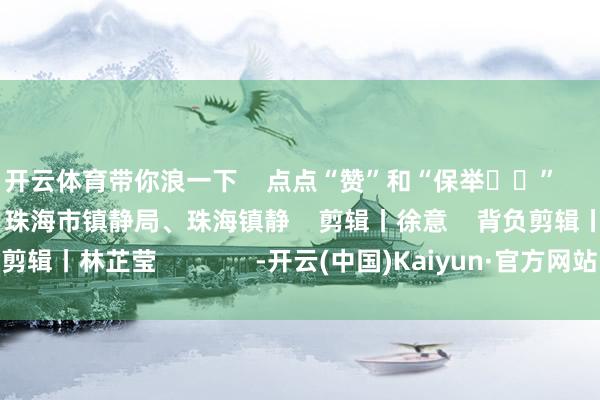 开云体育带你浪一下    点点“赞”和“保举❤️”       开始丨中央镇静台、珠海市镇静局、珠海镇静    剪辑丨徐意    背负剪辑丨林芷莹              -开云(中国)Kaiyun·官方网站 登录入口