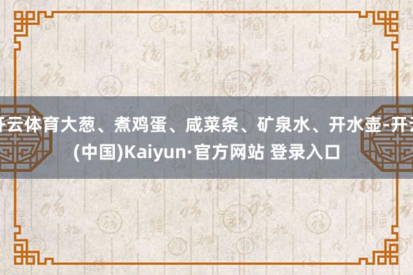 开云体育大葱、煮鸡蛋、咸菜条、矿泉水、开水壶-开云(中国)Kaiyun·官方网站 登录入口
