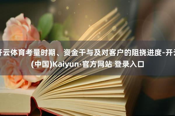 开云体育考量时期、资金干与及对客户的阻挠进度-开云(中国)Kaiyun·官方网站 登录入口
