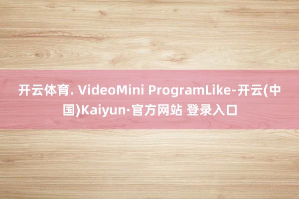 开云体育. VideoMini ProgramLike-开云(中国)Kaiyun·官方网站 登录入口
