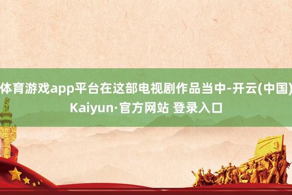 体育游戏app平台在这部电视剧作品当中-开云(中国)Kaiyun·官方网站 登录入口
