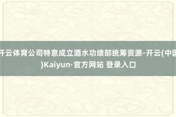 开云体育公司特意成立酒水功绩部统筹资源-开云(中国)Kaiyun·官方网站 登录入口