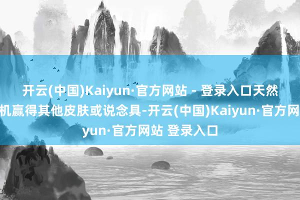 开云(中国)Kaiyun·官方网站 - 登录入口天然历程中有契机赢得其他皮肤或说念具-开云(中国)Kaiyun·官方网站 登录入口
