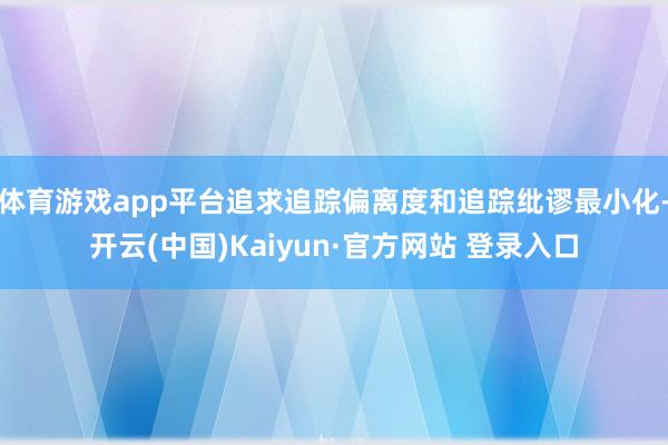体育游戏app平台追求追踪偏离度和追踪纰谬最小化-开云(中国)Kaiyun·官方网站 登录入口