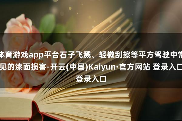 体育游戏app平台石子飞溅、轻微刮擦等平方驾驶中常见的漆面损害-开云(中国)Kaiyun·官方网站 登录入口