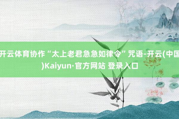 开云体育协作“太上老君急急如律令”咒语-开云(中国)Kaiyun·官方网站 登录入口