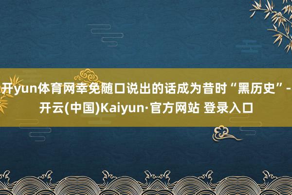 开yun体育网幸免随口说出的话成为昔时“黑历史”-开云(中国)Kaiyun·官方网站 登录入口