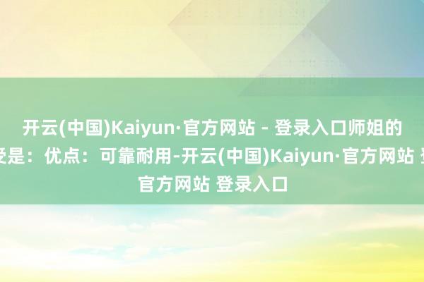 开云(中国)Kaiyun·官方网站 - 登录入口师姐的使用感受是:优点:可靠耐用-开云(中国)Kaiyun·官方网站 登录入口
