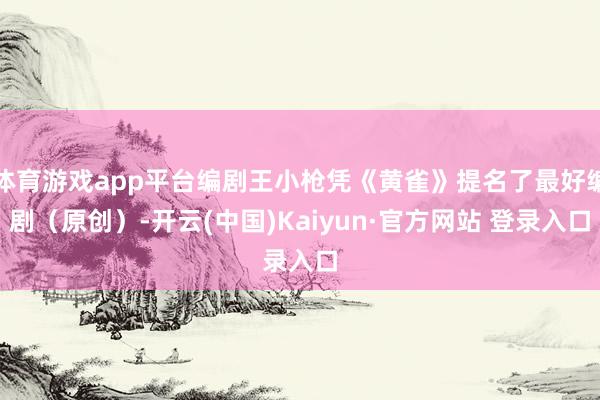 体育游戏app平台编剧王小枪凭《黄雀》提名了最好编剧(原创)-开云(中国)Kaiyun·官方网站 登录入口