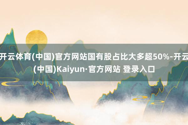 开云体育(中国)官方网站国有股占比大多超50%-开云(中国)Kaiyun·官方网站 登录入口