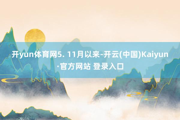开yun体育网 5. 11月以来-开云(中国)Kaiyun·官方网站 登录入口