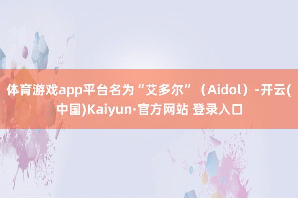 体育游戏app平台名为“艾多尔”(Aidol)-开云(中国)Kaiyun·官方网站 登录入口