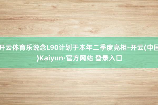 开云体育乐说念L90计划于本年二季度亮相-开云(中国)Kaiyun·官方网站 登录入口