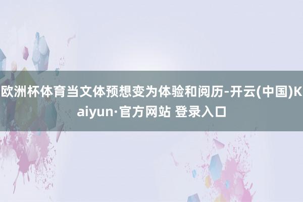 欧洲杯体育当文体预想变为体验和阅历-开云(中国)Kaiyun·官方网站 登录入口