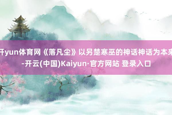开yun体育网《落凡尘》以另楚寒巫的神话神话为本来-开云(中国)Kaiyun·官方网站 登录入口