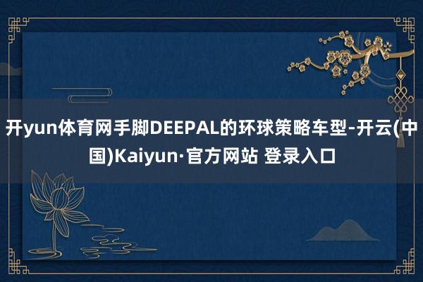 开yun体育网手脚DEEPAL的环球策略车型-开云(中国)Kaiyun·官方网站 登录入口