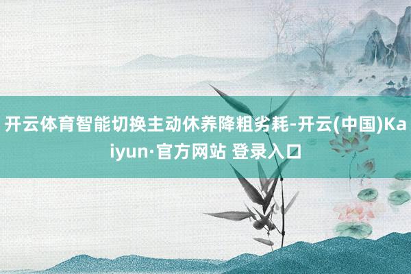 开云体育智能切换主动休养降粗劣耗-开云(中国)Kaiyun·官方网站 登录入口