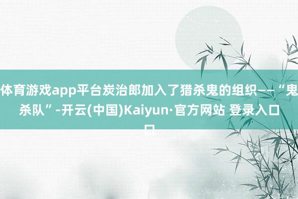 体育游戏app平台炭治郎加入了猎杀鬼的组织——“鬼杀队”-开云(中国)Kaiyun·官方网站 登录入口