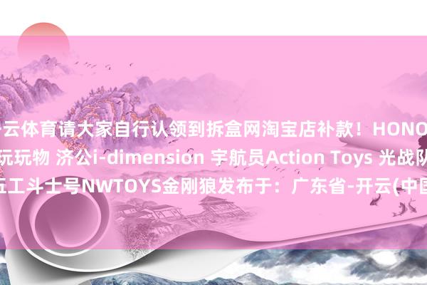 开云体育请大家自行认领到拆盒网淘宝店补款！HONO STUDIO 金刚狼非玩玩物 济公i-dimension 宇航员Action Toys 光战队五工斗士号NWTOYS金刚狼发布于：广东省-开云(中国)Kaiyun·官方网站 登录入口