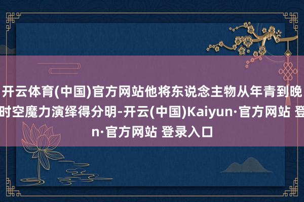 开云体育(中国)官方网站他将东说念主物从年青到晚景的跨时空魔力演绎得分明-开云(中国)Kaiyun·官方网站 登录入口