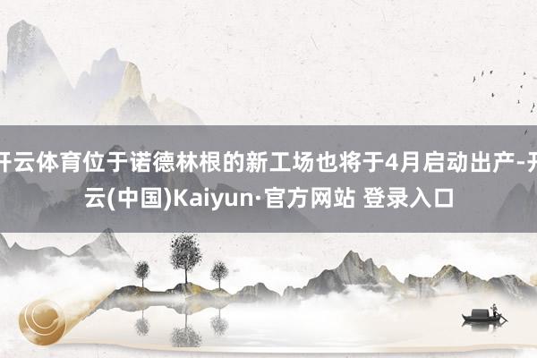 开云体育位于诺德林根的新工场也将于4月启动出产-开云(中国)Kaiyun·官方网站 登录入口