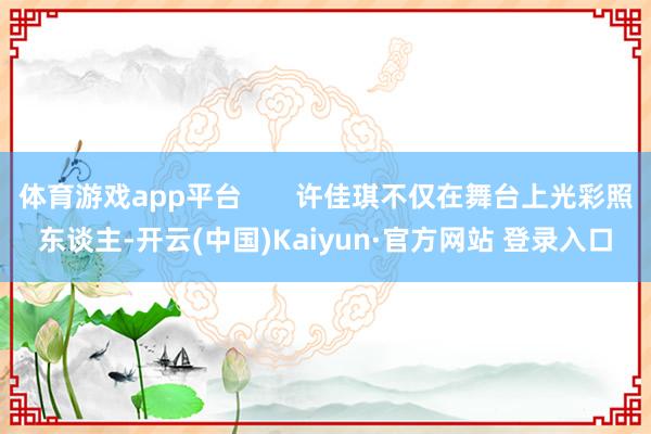 体育游戏app平台 许佳琪不仅在舞台上光彩照东谈主-开云(中国)Kaiyun·官方网站 登录入口
