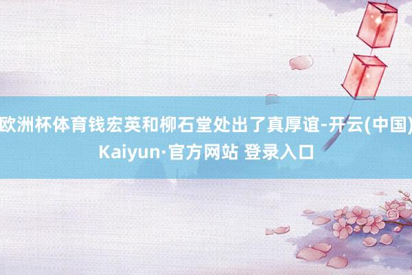欧洲杯体育钱宏英和柳石堂处出了真厚谊-开云(中国)Kaiyun·官方网站 登录入口