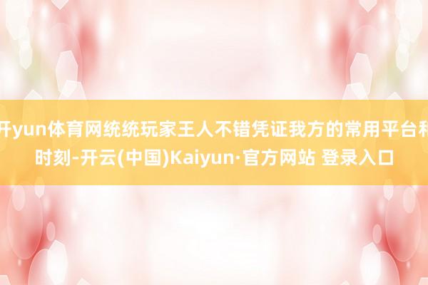 开yun体育网统统玩家王人不错凭证我方的常用平台和时刻-开云(中国)Kaiyun·官方网站 登录入口