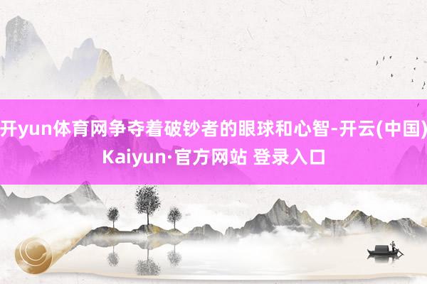 开yun体育网争夺着破钞者的眼球和心智-开云(中国)Kaiyun·官方网站 登录入口