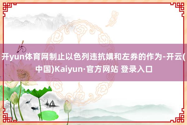 开yun体育网制止以色列违抗媾和左券的作为-开云(中国)Kaiyun·官方网站 登录入口