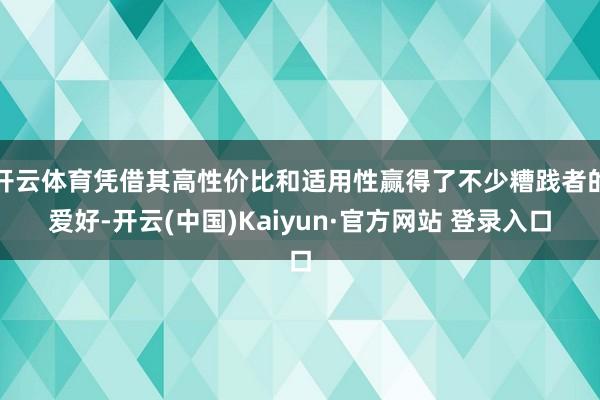 开云体育凭借其高性价比和适用性赢得了不少糟践者的爱好-开云(中国)Kaiyun·官方网站 登录入口