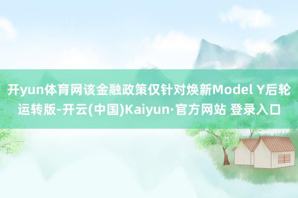 开yun体育网该金融政策仅针对焕新Model Y后轮运转版-开云(中国)Kaiyun·官方网站 登录入口