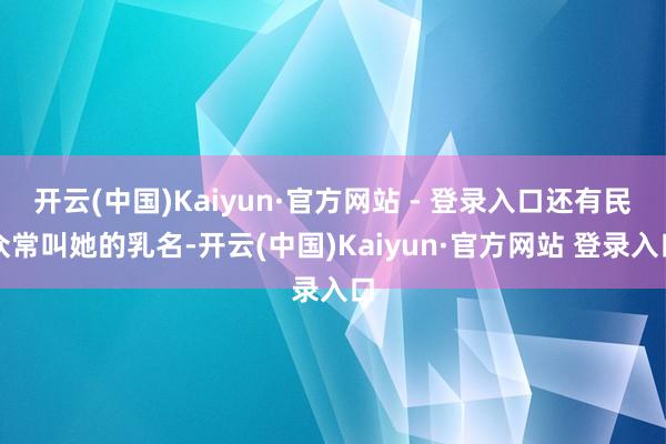 开云(中国)Kaiyun·官方网站 - 登录入口还有民众常叫她的乳名-开云(中国)Kaiyun·官方网站 登录入口