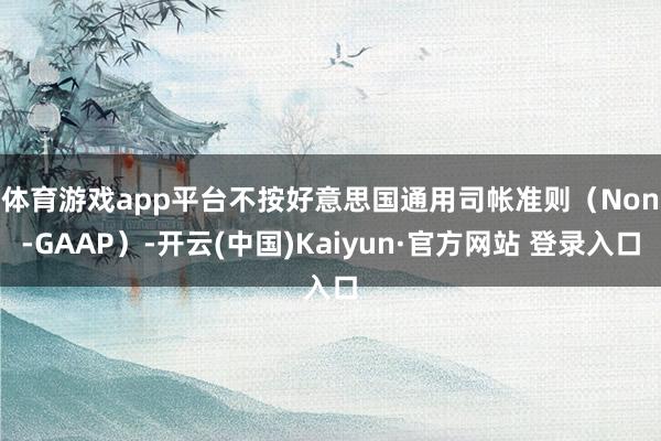 体育游戏app平台 不按好意思国通用司帐准则(Non-GAAP)-开云(中国)Kaiyun·官方网站 登录入口