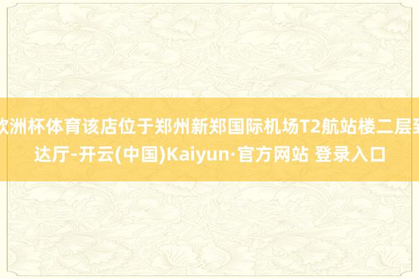 欧洲杯体育该店位于郑州新郑国际机场T2航站楼二层到达厅-开云(中国)Kaiyun·官方网站 登录入口