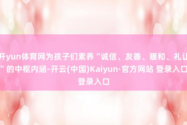 开yun体育网为孩子们素养“诚信、友善、暖和、礼让”的中枢内涵-开云(中国)Kaiyun·官方网站 登录入口