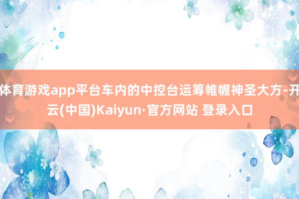 体育游戏app平台车内的中控台运筹帷幄神圣大方-开云(中国)Kaiyun·官方网站 登录入口