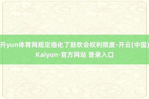 开yun体育网规定细化了鼓吹会权利限度-开云(中国)Kaiyun·官方网站 登录入口