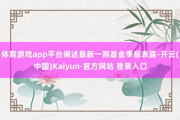 体育游戏app平台阐述最新一期基金季报表露-开云(中国)Kaiyun·官方网站 登录入口