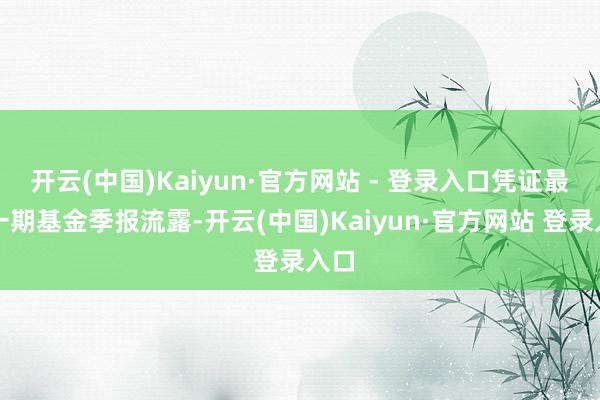开云(中国)Kaiyun·官方网站 - 登录入口凭证最新一期基金季报流露-开云(中国)Kaiyun·官方网站 登录入口