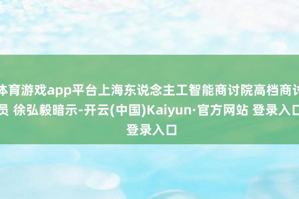 体育游戏app平台上海东说念主工智能商讨院高档商讨员 徐弘毅暗示-开云(中国)Kaiyun·官方网站 登录入口
