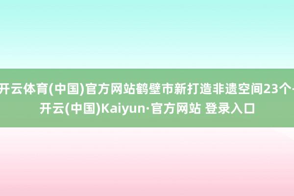 开云体育(中国)官方网站鹤壁市新打造非遗空间23个-开云(中国)Kaiyun·官方网站 登录入口