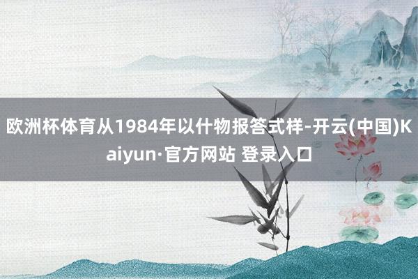 欧洲杯体育从1984年以什物报答式样-开云(中国)Kaiyun·官方网站 登录入口