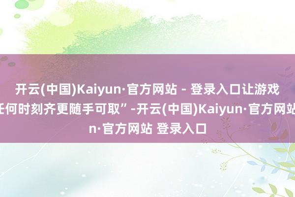 开云(中国)Kaiyun·官方网站 - 登录入口让游戏“比以往任何时刻齐更随手可取”-开云(中国)Kaiyun·官方网站 登录入口