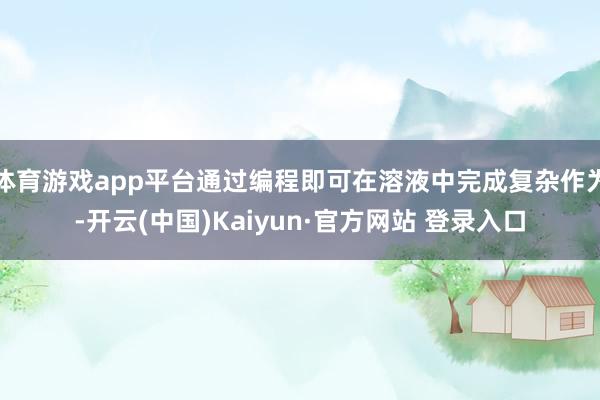 体育游戏app平台通过编程即可在溶液中完成复杂作为-开云(中国)Kaiyun·官方网站 登录入口