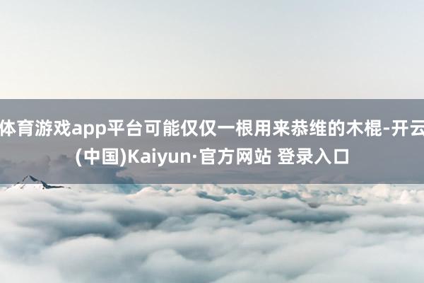 体育游戏app平台可能仅仅一根用来恭维的木棍-开云(中国)Kaiyun·官方网站 登录入口